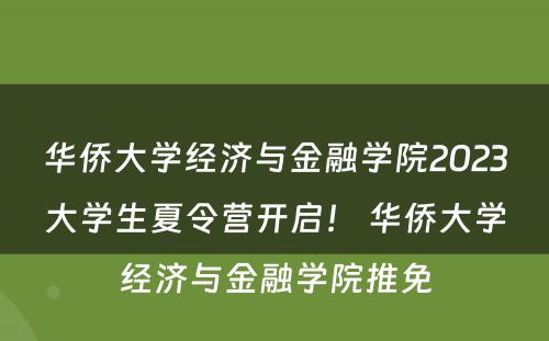 华侨大学经济与金融学院2023大学生夏令营开启！ 华侨大学经济与金融学院推免