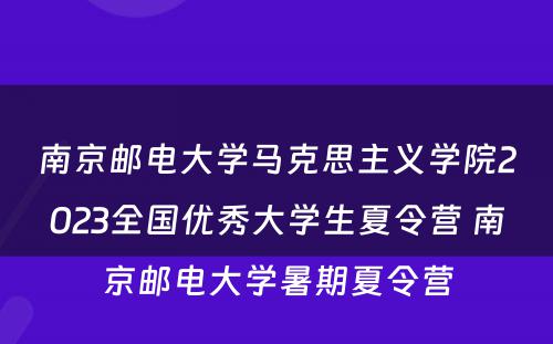 南京邮电大学马克思主义学院2023全国优秀大学生夏令营 南京邮电大学暑期夏令营