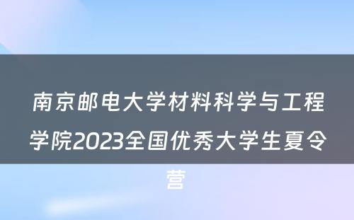 南京邮电大学材料科学与工程学院2023全国优秀大学生夏令营 