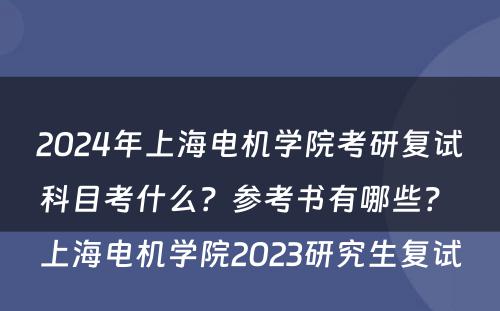 2024年上海电机学院考研复试科目考什么？参考书有哪些？ 上海电机学院2023研究生复试
