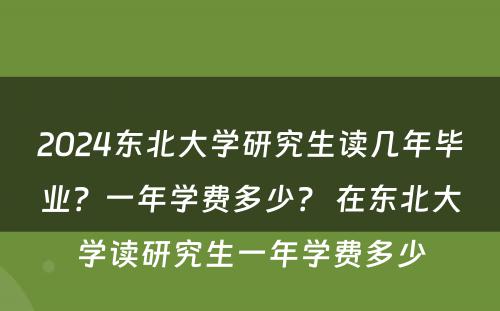2024东北大学研究生读几年毕业？一年学费多少？ 在东北大学读研究生一年学费多少