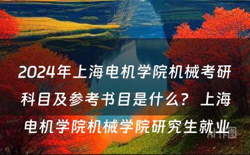 2024年上海电机学院机械考研科目及参考书目是什么？ 上海电机学院机械学院研究生就业