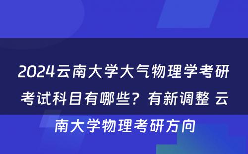 2024云南大学大气物理学考研考试科目有哪些？有新调整 云南大学物理考研方向
