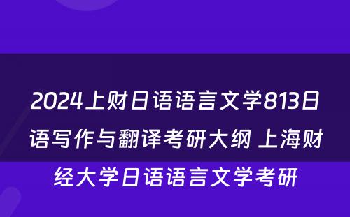 2024上财日语语言文学813日语写作与翻译考研大纲 上海财经大学日语语言文学考研