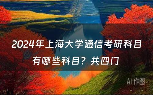 2024年上海大学通信考研科目有哪些科目？共四门 