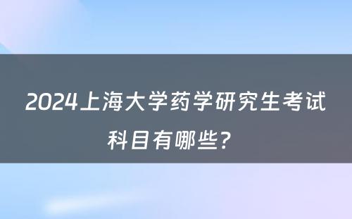 2024上海大学药学研究生考试科目有哪些？ 
