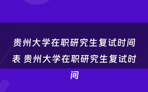 贵州大学在职研究生复试时间表 贵州大学在职研究生复试时间