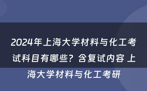 2024年上海大学材料与化工考试科目有哪些？含复试内容 上海大学材料与化工考研