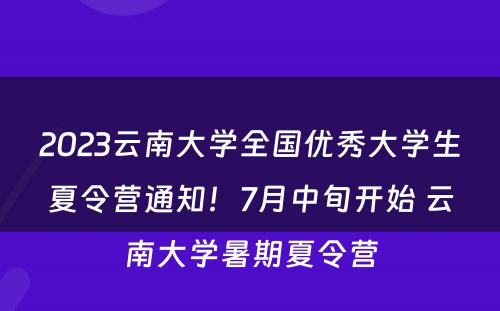 2023云南大学全国优秀大学生夏令营通知！7月中旬开始 云南大学暑期夏令营