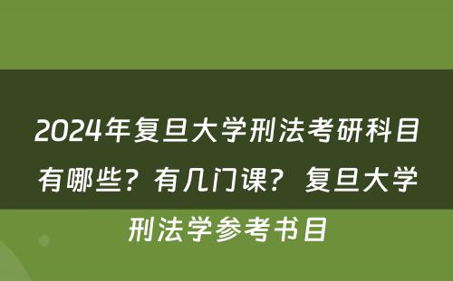 2024年复旦大学刑法考研科目有哪些？有几门课？ 复旦大学刑法学参考书目