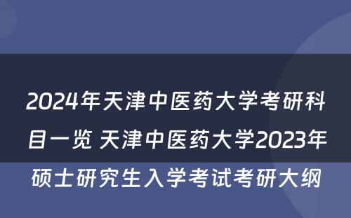 2024年天津中医药大学考研科目一览 天津中医药大学2023年硕士研究生入学考试考研大纲
