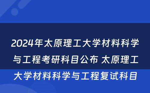 2024年太原理工大学材料科学与工程考研科目公布 太原理工大学材料科学与工程复试科目