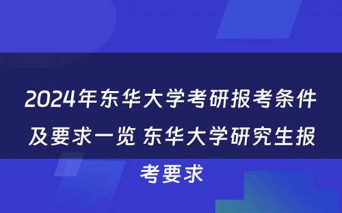 2024年东华大学考研报考条件及要求一览 东华大学研究生报考要求