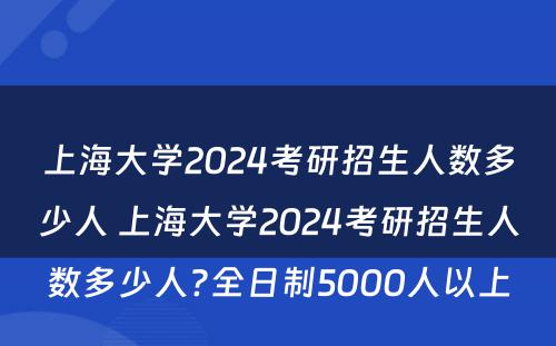 上海大学2024考研招生人数多少人 上海大学2024考研招生人数多少人?全日制5000人以上