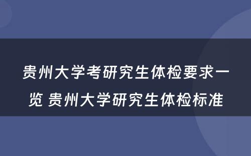 贵州大学考研究生体检要求一览 贵州大学研究生体检标准