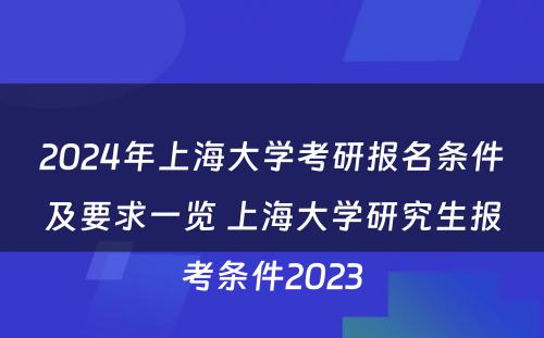 2024年上海大学考研报名条件及要求一览 上海大学研究生报考条件2023