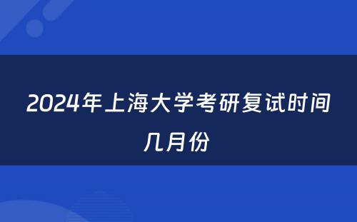 2024年上海大学考研复试时间几月份 
