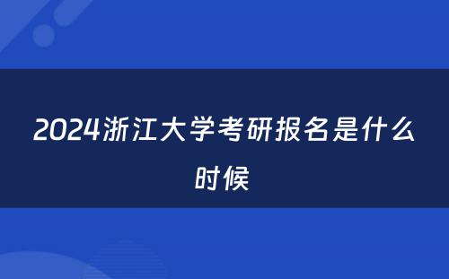 2024浙江大学考研报名是什么时候 