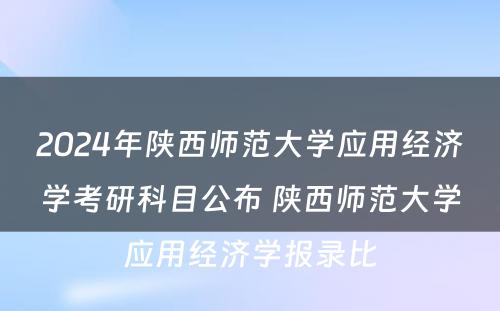 2024年陕西师范大学应用经济学考研科目公布 陕西师范大学应用经济学报录比