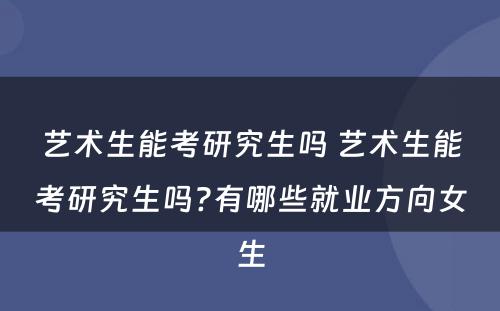 艺术生能考研究生吗 艺术生能考研究生吗?有哪些就业方向女生