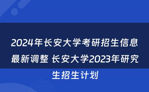 2024年长安大学考研招生信息最新调整 长安大学2023年研究生招生计划