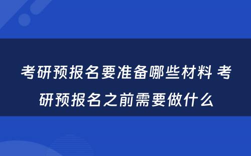 考研预报名要准备哪些材料 考研预报名之前需要做什么