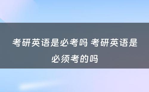 考研英语是必考吗 考研英语是必须考的吗