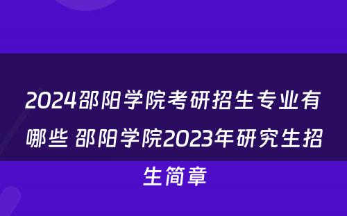 2024邵阳学院考研招生专业有哪些 邵阳学院2023年研究生招生简章