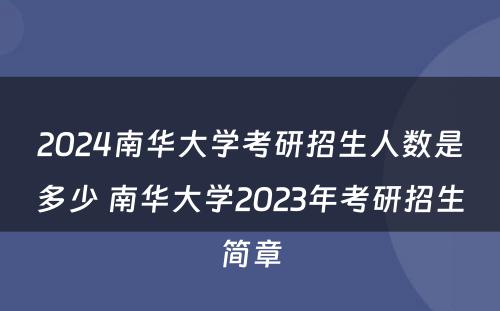 2024南华大学考研招生人数是多少 南华大学2023年考研招生简章