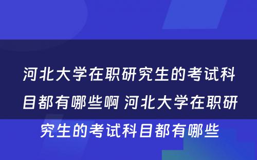 河北大学在职研究生的考试科目都有哪些啊 河北大学在职研究生的考试科目都有哪些