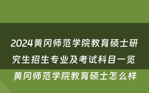 2024黄冈师范学院教育硕士研究生招生专业及考试科目一览 黄冈师范学院教育硕士怎么样