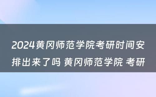 2024黄冈师范学院考研时间安排出来了吗 黄冈师范学院 考研