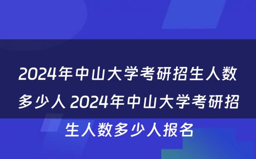 2024年中山大学考研招生人数多少人 2024年中山大学考研招生人数多少人报名