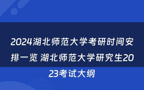 2024湖北师范大学考研时间安排一览 湖北师范大学研究生2023考试大纲
