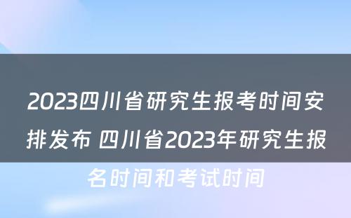 2023四川省研究生报考时间安排发布 四川省2023年研究生报名时间和考试时间