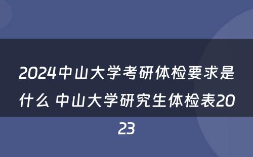 2024中山大学考研体检要求是什么 中山大学研究生体检表2023