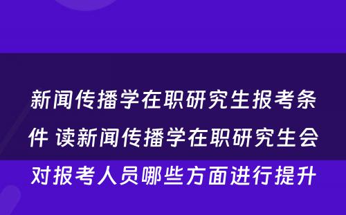 新闻传播学在职研究生报考条件 读新闻传播学在职研究生会对报考人员哪些方面进行提升