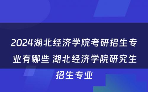 2024湖北经济学院考研招生专业有哪些 湖北经济学院研究生招生专业