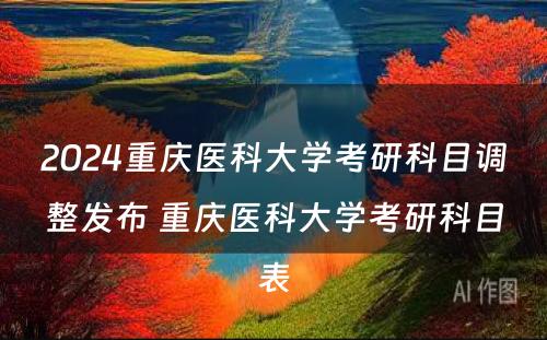 2024重庆医科大学考研科目调整发布 重庆医科大学考研科目表