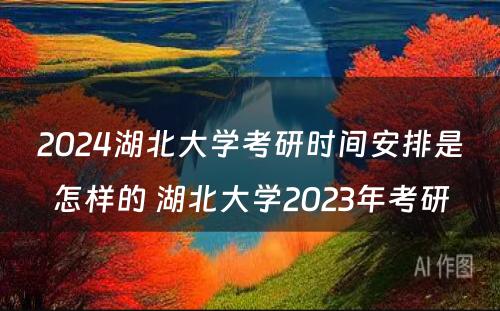 2024湖北大学考研时间安排是怎样的 湖北大学2023年考研