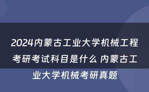 2024内蒙古工业大学机械工程考研考试科目是什么 内蒙古工业大学机械考研真题