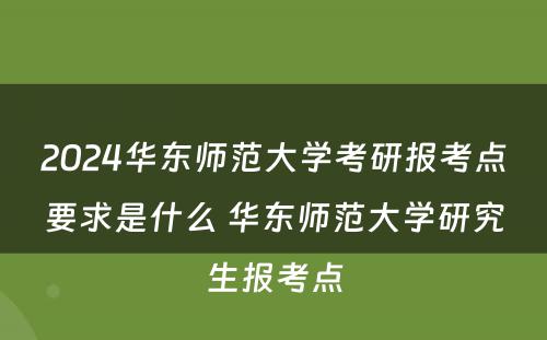 2024华东师范大学考研报考点要求是什么 华东师范大学研究生报考点