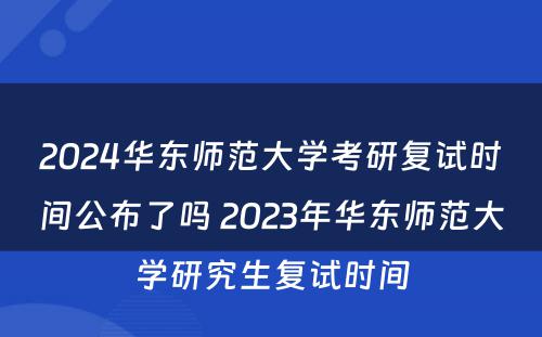 2024华东师范大学考研复试时间公布了吗 2023年华东师范大学研究生复试时间