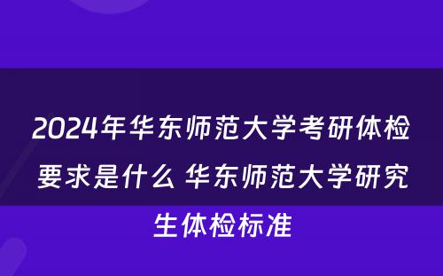 2024年华东师范大学考研体检要求是什么 华东师范大学研究生体检标准
