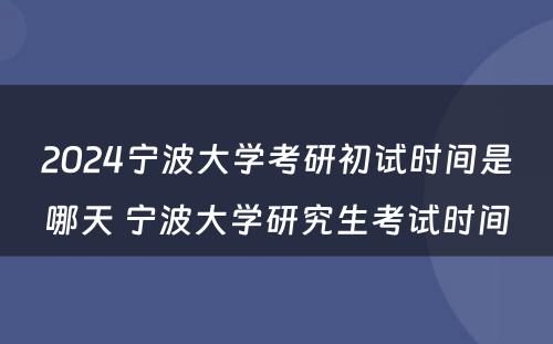 2024宁波大学考研初试时间是哪天 宁波大学研究生考试时间