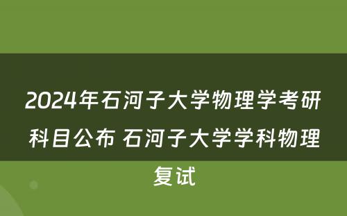 2024年石河子大学物理学考研科目公布 石河子大学学科物理复试