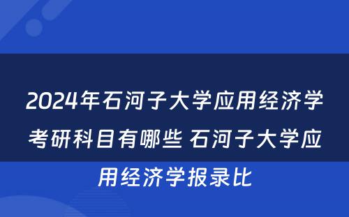 2024年石河子大学应用经济学考研科目有哪些 石河子大学应用经济学报录比