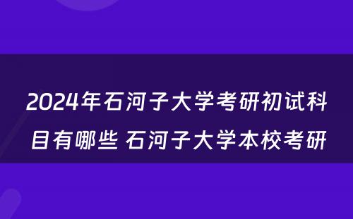 2024年石河子大学考研初试科目有哪些 石河子大学本校考研