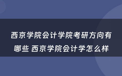 西京学院会计学院考研方向有哪些 西京学院会计学怎么样
