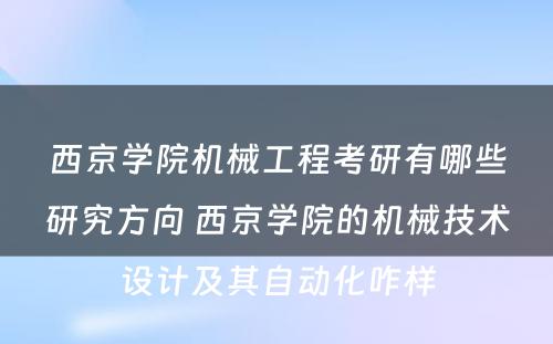 西京学院机械工程考研有哪些研究方向 西京学院的机械技术设计及其自动化咋样